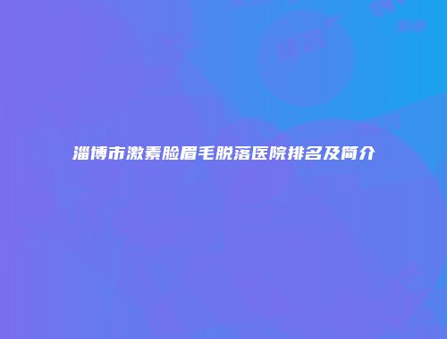 淄博市激素脸眉毛脱落医院排名及简介