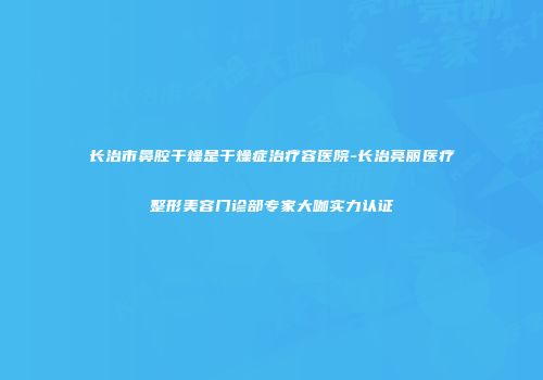 长治市鼻腔干燥是干燥症治疗容医院-长治亮丽医疗整形美容门诊部专家大咖实力认证