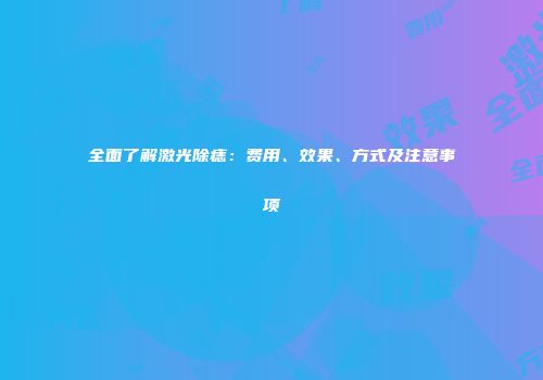 全面了解激光除痣：费用、效果、方式及注意事项