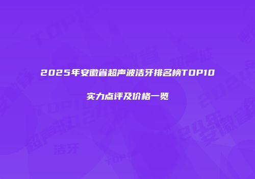 2025年安徽省超声波洁牙排名榜TOP10实力点评及价格一览