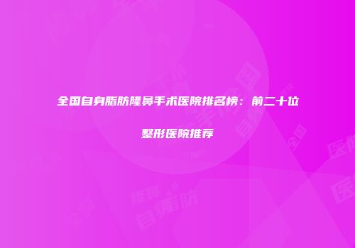 全国自身脂肪隆鼻手术医院排名榜：前二十位整形医院推荐