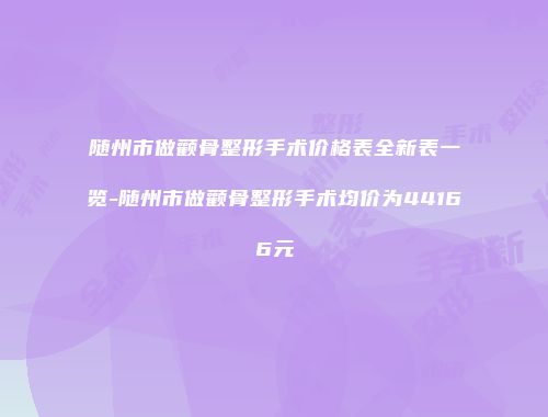 随州市做颧骨整形手术价格表全新表一览-随州市做颧骨整形手术均价为44166元