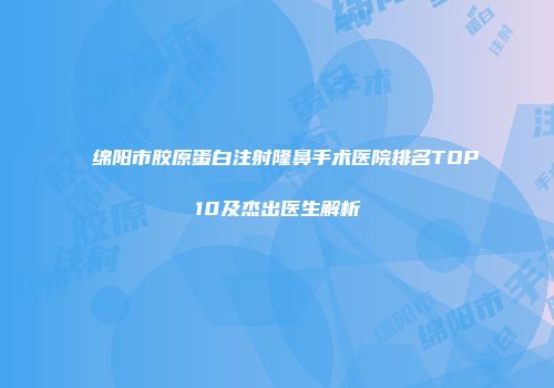 绵阳市胶原蛋白注射隆鼻手术医院排名TOP10及杰出医生解析