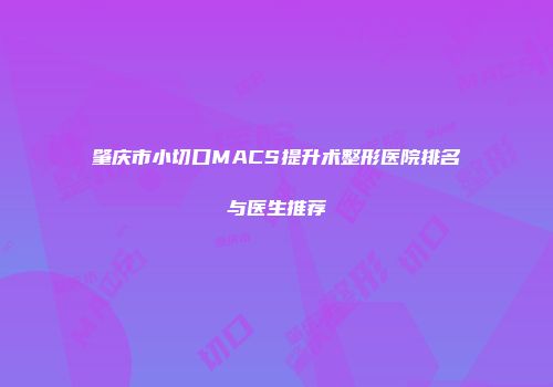 肇庆市小切口MACS提升术整形医院排名与医生推荐