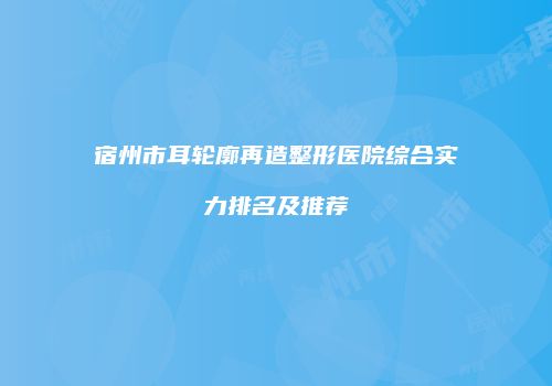 宿州市耳轮廓再造整形医院综合实力排名及推荐