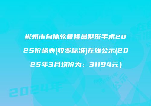 郴州市自体软骨隆鼻整形手术2025价格表(收费标准)在线公示(2025年3月均价为：31194元）