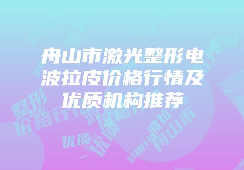 舟山市激光整形电波拉皮价格行情及优质机构推荐