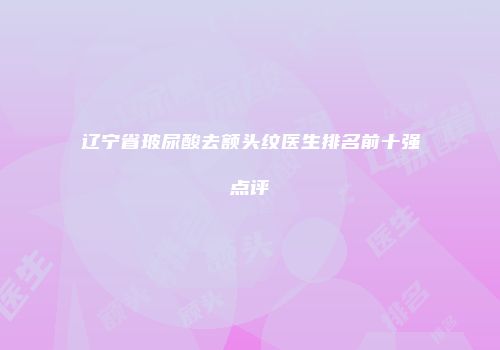 辽宁省玻尿酸去额头纹医生排名前十强点评