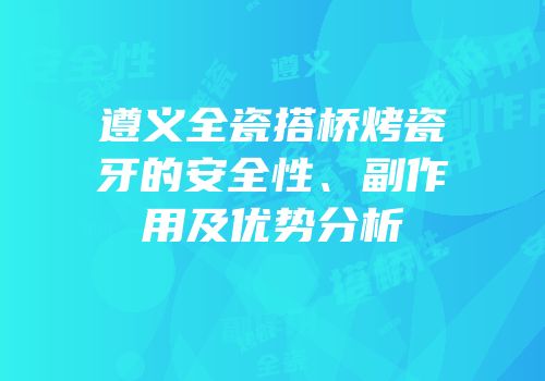 遵义全瓷搭桥烤瓷牙的安全性、副作用及优势分析