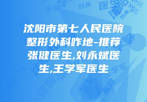 沈阳市第七人民医院整形外科咋地-推荐张健医生,刘永斌医生,王学军医生