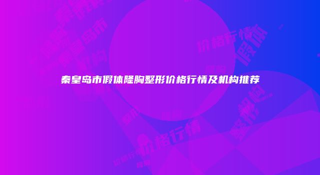 秦皇岛市假体隆胸整形价格行情及机构推荐