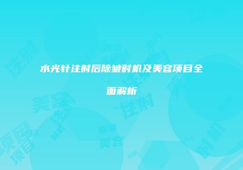 水光针注射后除皱时机及美容项目全面解析