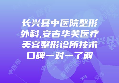 长兴县中医院整形外科,安吉华芙医疗美容整形诊所技术口碑一对一了解