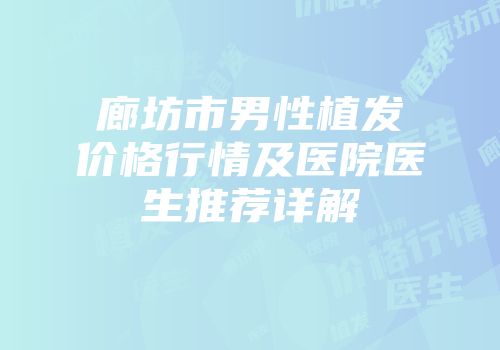 廊坊市男性植发价格行情及医院医生推荐详解