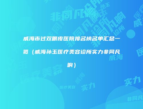 威海市过双眼皮医院排名榜名单汇总一览（威海孙玉医疗美容诊所实力非同凡响）