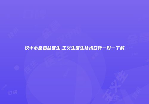 汉中市金昌益医生,王义生医生技术口碑一对一了解