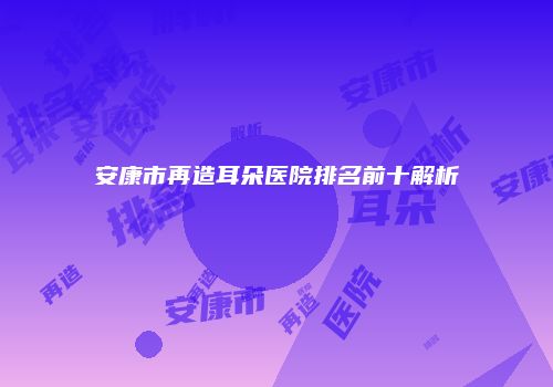 安康市再造耳朵医院排名前十解析