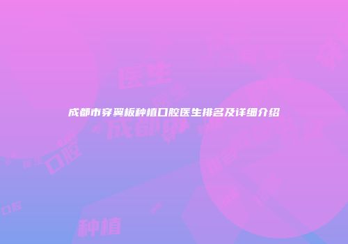 成都市穿翼板种植口腔医生排名及详细介绍