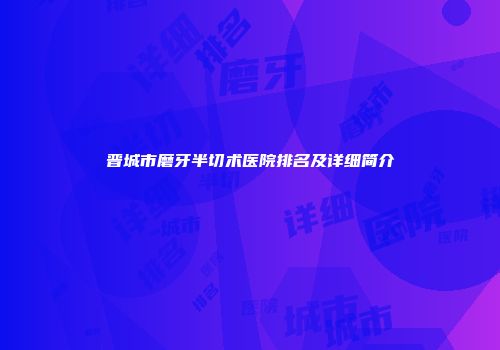 晋城市磨牙半切术医院排名及详细简介