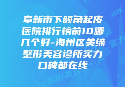 阜新市下颌角起皮医院排行榜前10哪几个好-海州区美缔整形美容诊所实力口碑都在线