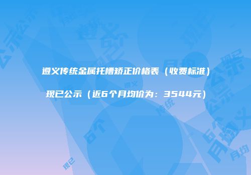 遵义传统金属托槽矫正价格表（收费标准）现已公示（近6个月均价为：3544元）