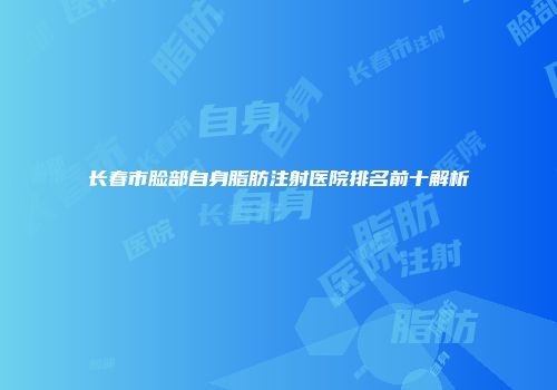 长春市脸部自身脂肪注射医院排名前十解析