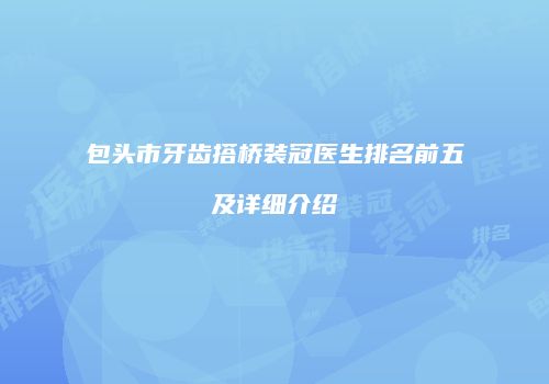 包头市牙齿搭桥装冠医生排名前五及详细介绍
