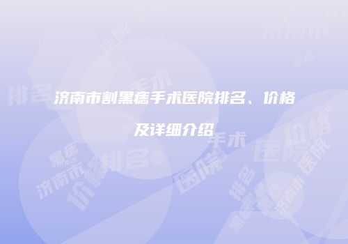 济南市割黑痣手术医院排名、价格及详细介绍