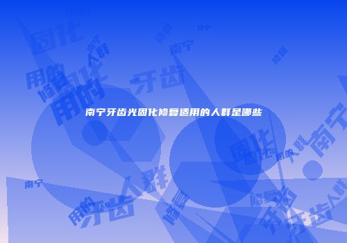 南宁牙齿光固化修复适用的人群是哪些