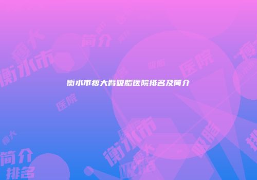 衡水市瘦大臂吸脂医院排名及简介
