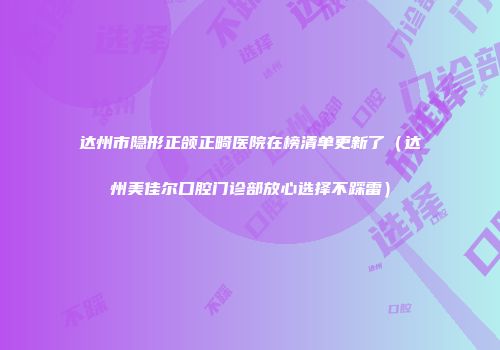 达州市隐形正颌正畸医院在榜清单更新了（达州美佳尔口腔门诊部放心选择不踩雷）