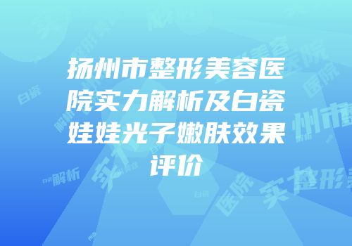 扬州市整形美容医院实力解析及白瓷娃娃光子嫩肤效果评价