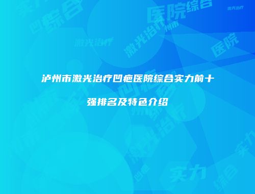 泸州市激光治疗凹疤医院综合实力前十强排名及特色介绍