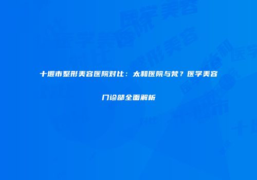 十堰市整形美容医院对比：太和医院与梵？医学美容门诊部全面解析