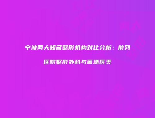 宁波两大知名整形机构对比分析：前列医院整形外科与菁漾医美