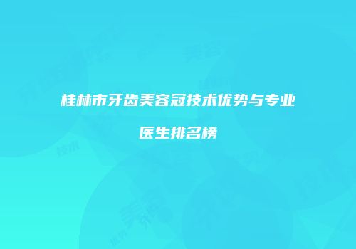 桂林市牙齿美容冠技术优势与专业医生排名榜