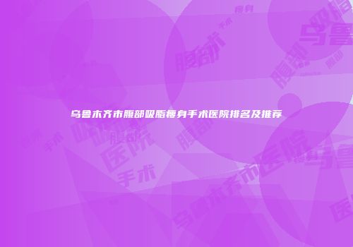 乌鲁木齐市腹部吸脂瘦身手术医院排名及推荐