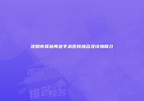 沈阳市耳朵再造手术医院排名及详情简介