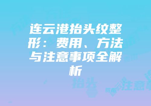 连云港抬头纹整形：费用、方法与注意事项全解析