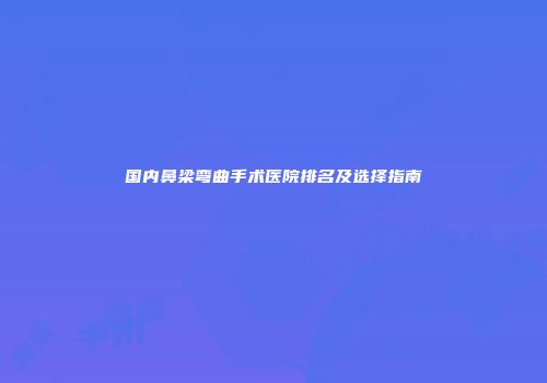 国内鼻梁弯曲手术医院排名及选择指南