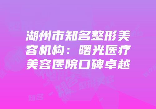 湖州市知名整形美容机构：曙光医疗美容医院口碑卓越