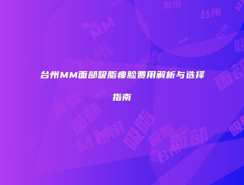 台州MM面部吸脂瘦脸费用解析与选择指南
