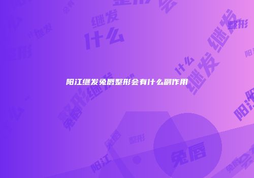 阳江继发兔唇整形会有什么副作用