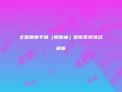 全国腹瘦手臂（蝴蝶袖）整形医院排名解析