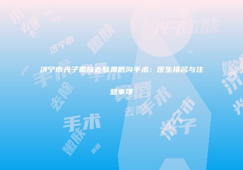 济宁市光子嫩肤去除鼻唇沟手术：医生排名与注意事项