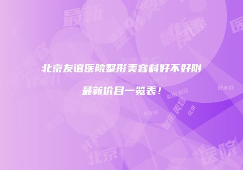 北京友谊医院整形美容科好不好附最新价目一览表！