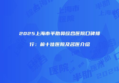 2025上海市半肋鼻综合医院口碑排行：前十佳医院及名医介绍
