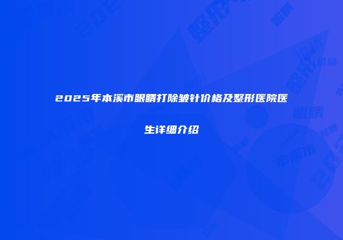 2025年本溪市眼睛打除皱针价格及整形医院医生详细介绍