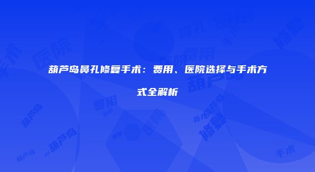 葫芦岛鼻孔修复手术：费用、医院选择与手术方式全解析
