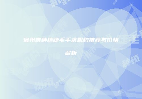 宿州市种植睫毛手术机构推荐与价格解析